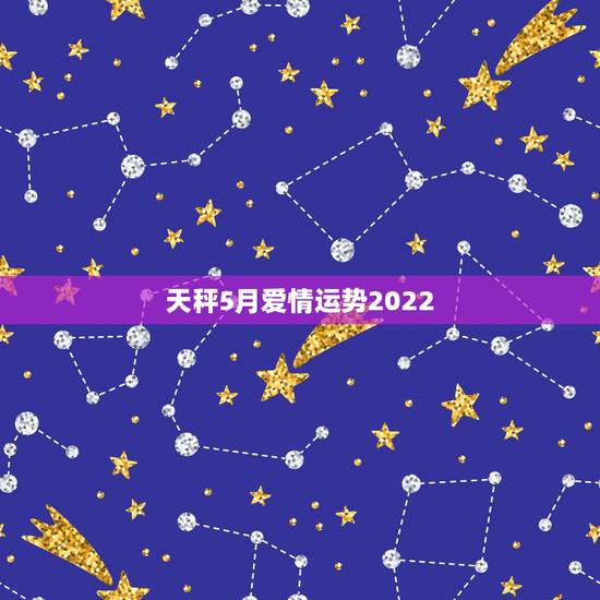 天秤5月爱情运势2022，天秤座，5月运势 爱情运势 事业学业运势