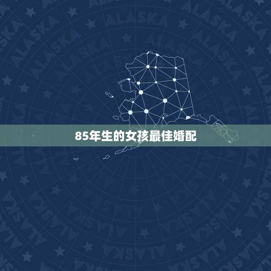 85年生的女孩最佳婚配,85年出生的人应该找什么样的对象 85年生的女孩最佳婚配,85年出生的人应该找什么样的对象