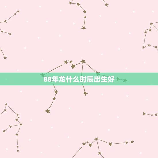 88年龙什么时辰出生好，1988年属龙女是什么命