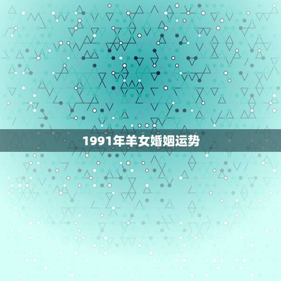 1991年羊女婚姻运势，91年属羊女2022 年婚姻