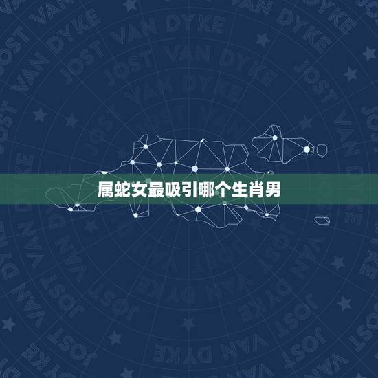 属蛇女最吸引哪个生肖男,属蛇女喜欢听什么话 属蛇女最吸引哪个生肖男,属蛇女喜欢听什么话