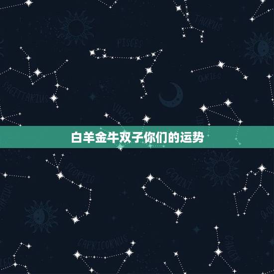 白羊金牛双子你们的运势,白羊,金牛,双子星座最容易辜负谁的感情 白羊金牛双子你们的运势,白羊,金牛,双子星座最容易辜负谁的感情