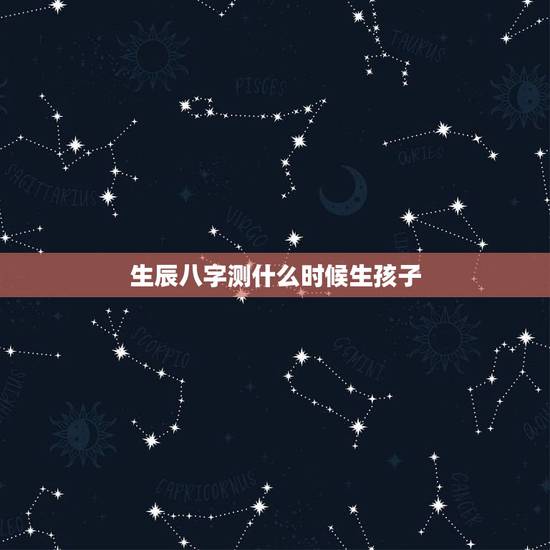 生辰八字测什么时候生孩子，测子女缘什么时候到来