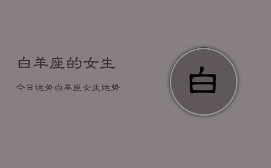 白羊座的女生今日运势,白羊座女生运势今日 白羊座的女生今日运势,白羊座女生运势今日