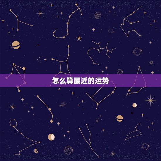 怎么算最近的运势,近的在线算命 怎么算最近的运势,近的在线算命