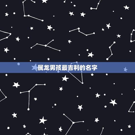 属龙男孩最吉利的名字 属龙男孩吉利好听的名字