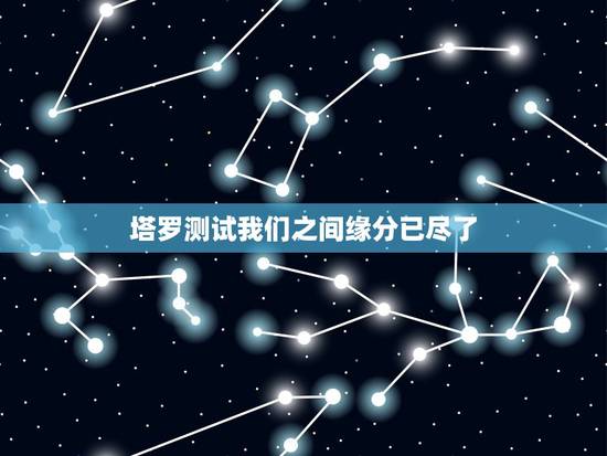 塔罗测试我们之间缘分已尽了，塔罗牌占卜：你与另一半已经缘尽了吗