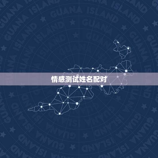 情感测试姓名配对,爱情姓名配对测试 情感测试姓名配对,爱情姓名配对测试
