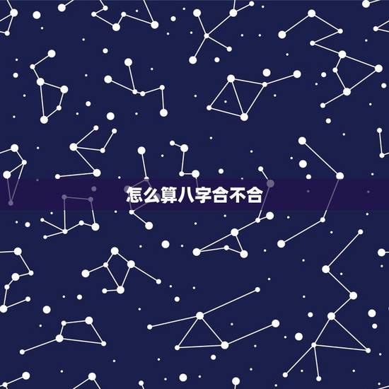 怎么算八字合不合,怎么查两人八字合不合 怎么算八字合不合,怎么查两人八字合不合
