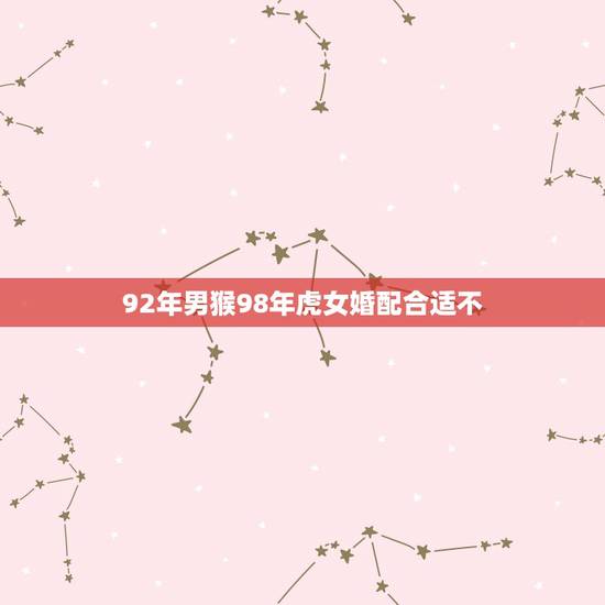 92年男猴98年虎女婚配合适不，92年属猴男和98年属虎女能结婚吗？