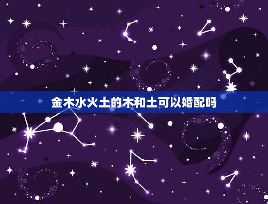 金木水火土的木和土可以婚配吗，金木水火土婚配