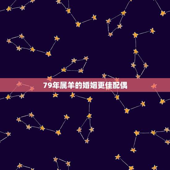 79年属羊的婚姻更佳配偶,79年属羊男的婚姻状况 79年属羊的婚姻更佳配偶,79年属羊男的婚姻状况