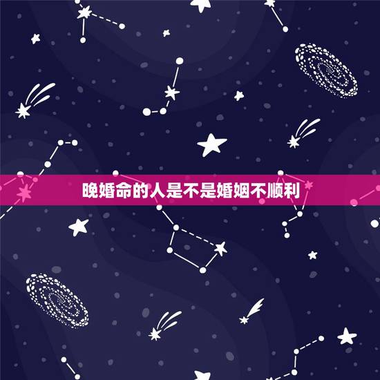 晚婚命的人是不是婚姻不顺利，婚恋不顺，晚婚的命的星座是什么？