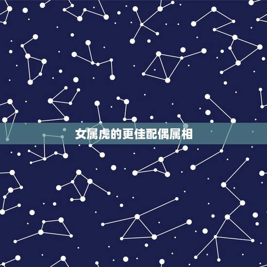 女属虎的更佳配偶属相，属虎女更佳属相婚配表