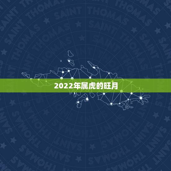 2022年属虎的旺月,2022年属虎几月出生好 2022年属虎的旺月,2022年属虎几月出生好