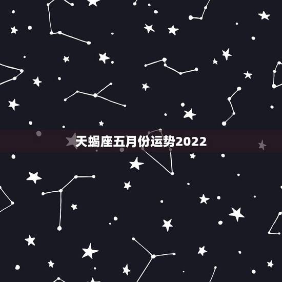 天蝎座五月份运势2022,2021年5月天蝎座整体运势好吗 运程详解 天蝎座五月份运势2022,2021年5月天蝎座整体运势好吗 运程详解