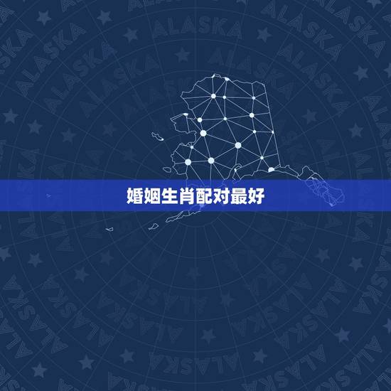婚姻生肖配对最好,生肖配对十二生肖属相婚姻配对可信吗 婚姻生肖配对最好,生肖配对十二生肖属相婚姻配对可信吗