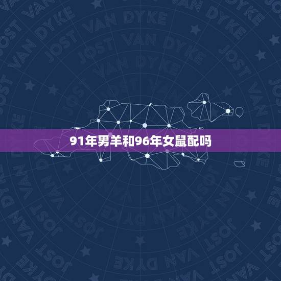 91年男羊和96年女鼠配吗，91男羊96女鼠合适吗