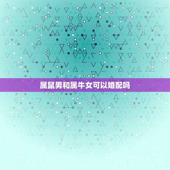 属鼠男和属牛女可以婚配吗,属牛的女,和属鼠的男相配吗? 属鼠男和属牛女可以婚配吗,属牛的女,和属鼠的男相配吗?