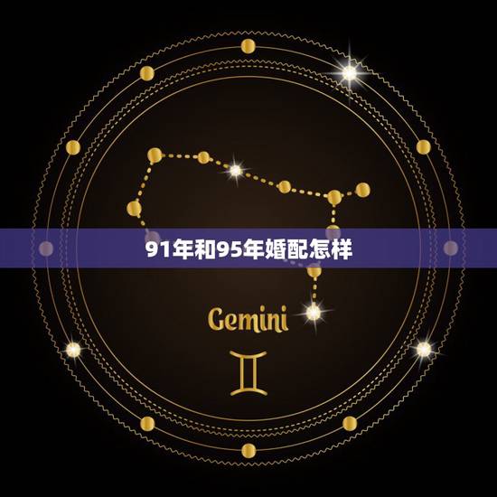 91年和95年婚配怎样,1991年的羊和1995年猪婚配吗? 91年和95年婚配怎样,1991年的羊和1995年猪婚配吗?