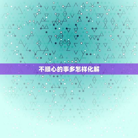 不顺心的事多怎样化解，遇到不顺心的事怎么调整心态