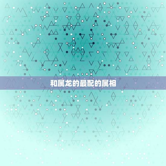 和属龙的最配的属相,属龙女的命运和婚姻 和属龙的最配的属相,属龙女的命运和婚姻