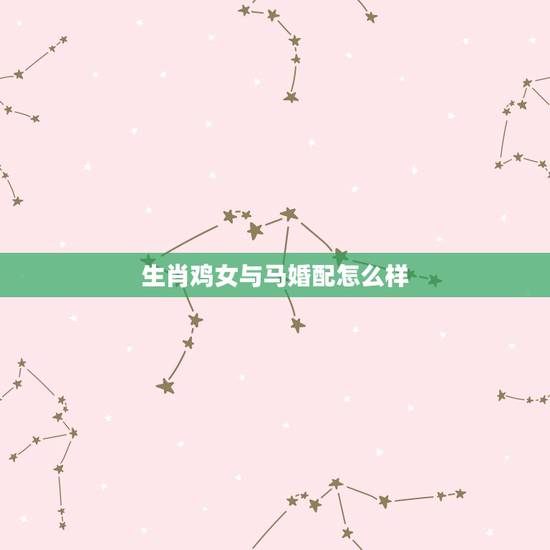 生肖鸡女与马婚配怎么样，属鸡的和什么属相最配最合适呢？