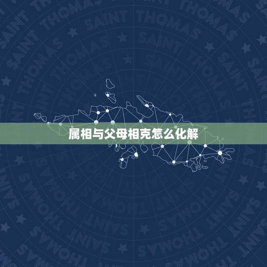 属相与父母相克怎么化解，父母与子女属相相克怎么办