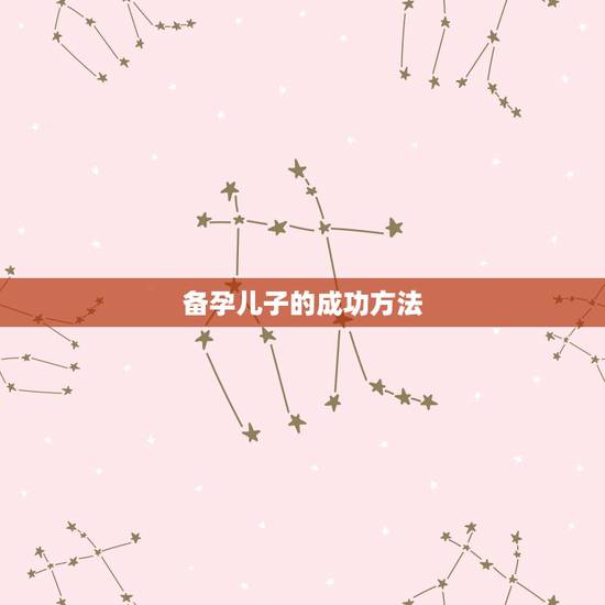 备孕儿子的成功方法,备孕怀儿子的成功经验,我需要怎么备孕才能快备孕成功 备孕儿子的成功方法,备孕怀儿子的成功经验,我需要怎么备孕才能快备孕成功