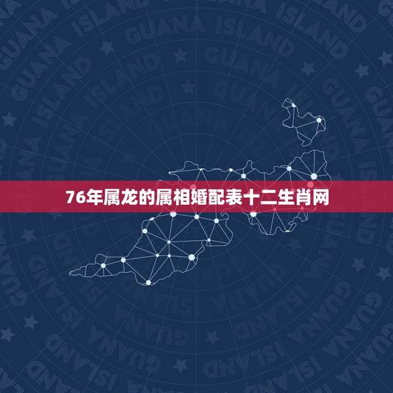 76年属龙的属相婚配表十二生肖网，属龙的属相婚配表