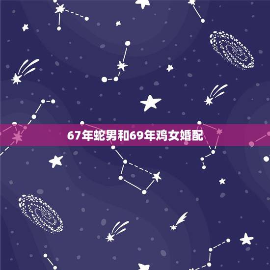 67年蛇男和69年鸡女婚配，65年的男蛇和69年的鸡女配吗？