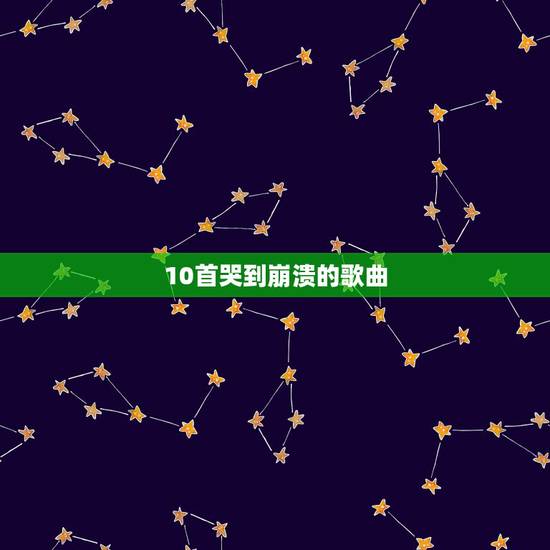 10首哭到崩溃的歌曲,十大悲伤歌曲 10首哭到崩溃的歌曲,十大悲伤歌曲