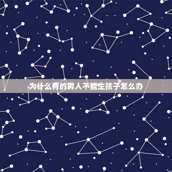 为什么有的男人不能生孩子怎么办,为什么男生不生孩子 为什么有的男人不能生孩子怎么办,为什么男生不生孩子