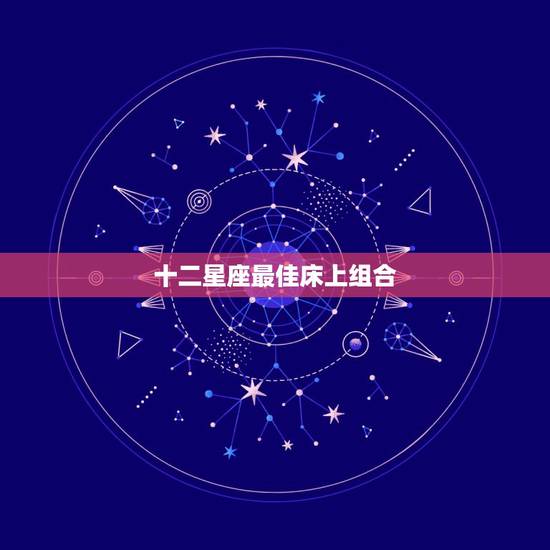 十二星座最佳床上组合，十二星座的最佳配对组合是？