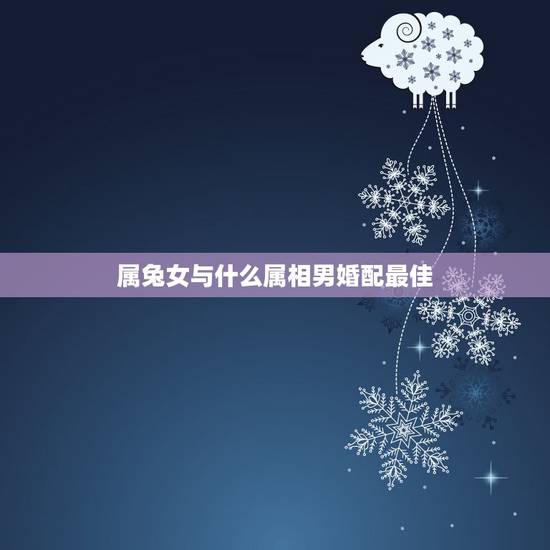 属兔女与什么属相男婚配最佳,男生肖兔和什么生肖女最配? 属兔女与什么属相男婚配最佳,男生肖兔和什么生肖女最配?
