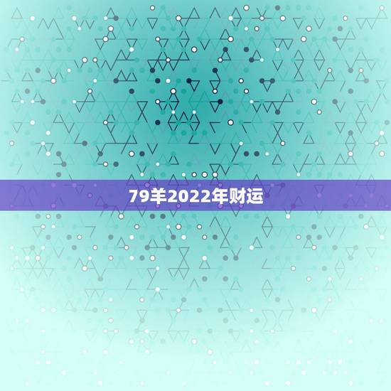 79羊2022年财运,2022财运更好的生肖 79羊2022年财运,2022财运更好的生肖