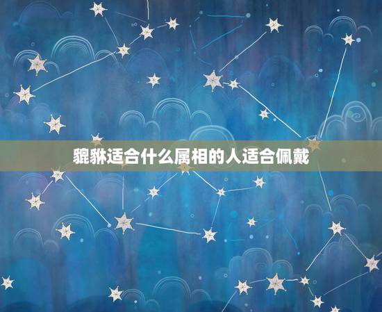 貔貅适合什么属相的人适合佩戴，貔貅适合什么属相的人佩戴