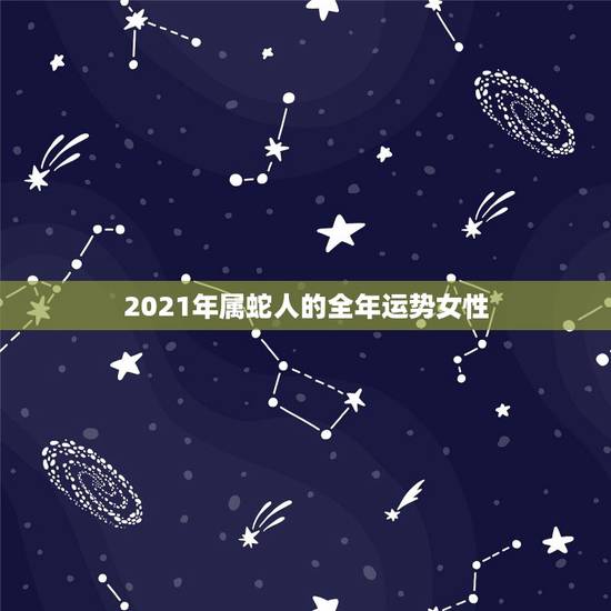 2021年属蛇人的全年运势女性,蛇人2021年运势运程 2021年属蛇人的全年运势女性,蛇人2021年运势运程