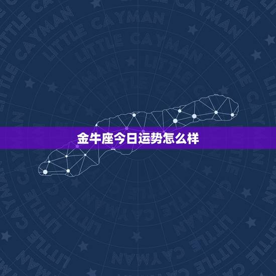 金牛座今日运势怎么样,金牛座的运势怎么样? 金牛座今日运势怎么样,金牛座的运势怎么样?