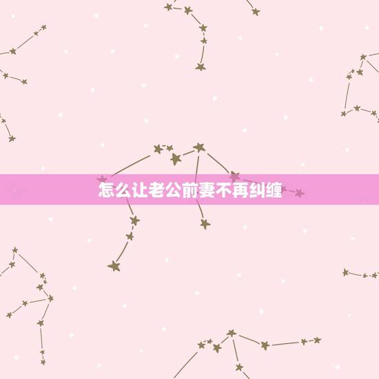 怎么让老公前妻不再纠缠，我男朋友说要文斗不要武斗，请大家帮忙想个办法怎