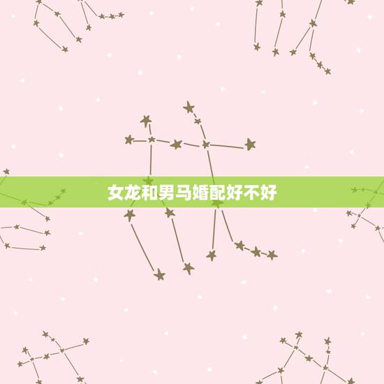 女龙和男马婚配好不好，女龙男马相配吗