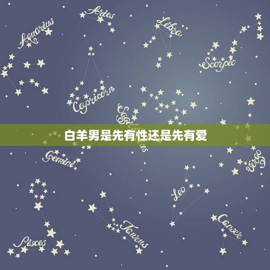 白羊男是先有性还是先有爱，先性后爱or先爱后性12星座男如何选择？