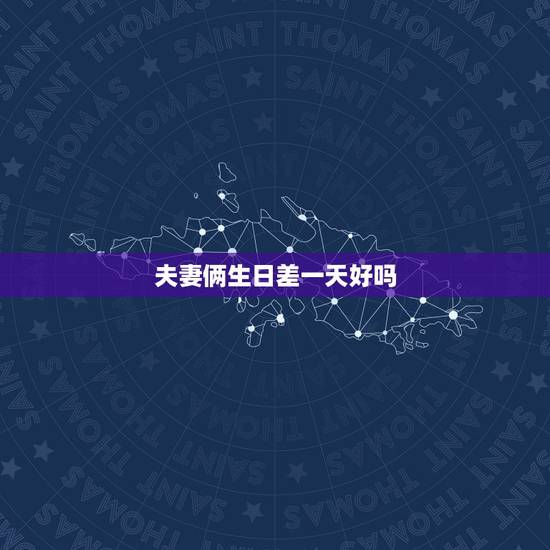 夫妻俩生日差一天好吗,生日差一天,真的不能在一起吗? 夫妻俩生日差一天好吗,生日差一天,真的不能在一起吗?