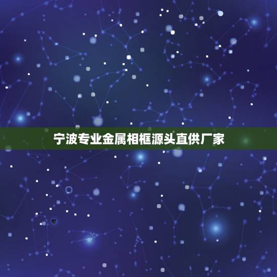 宁波专业金属相框源头直供厂家,什么是淘宝精选源头直供 什么是淘宝精选源 宁波专业金属相框源头直供厂家,什么是淘宝精选源头直供 什么是淘宝精选源