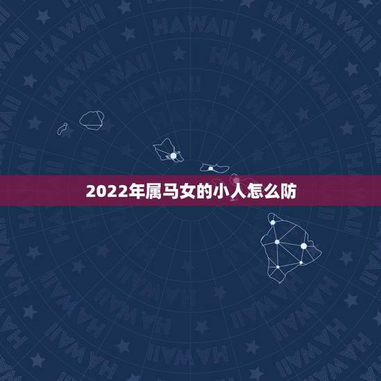 2022年属马女的小人怎么防,78年属马42岁运势 2022年属马女的小人怎么防,78年属马42岁运势