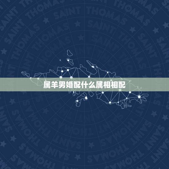 属羊男婚配什么属相相配,属羊的男的和什么属相的女的比较配 属羊男婚配什么属相相配,属羊的男的和什么属相的女的比较配