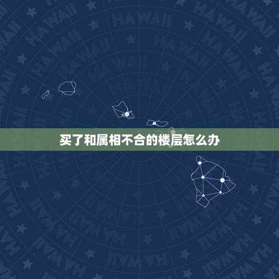 买了和属相不合的楼层怎么办，求高人解答，急，楼层属相不合，要怎么化解