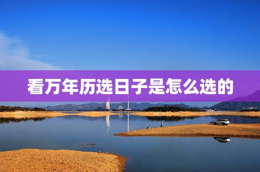看万年历选日子是怎么选的，怎样看万年历选日子