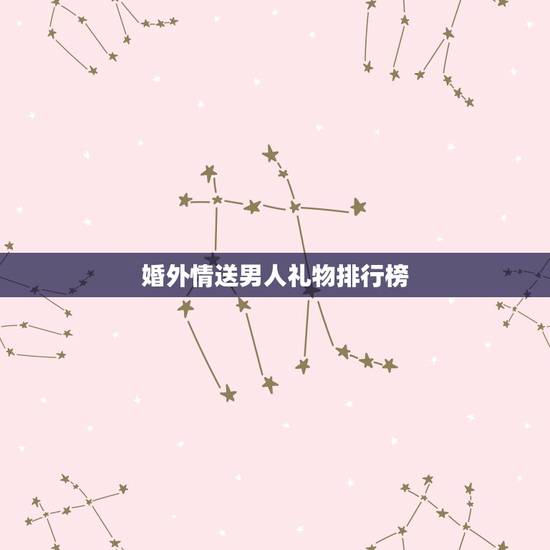 婚外情送男人礼物排行榜，送婚外情情人什么礼物好