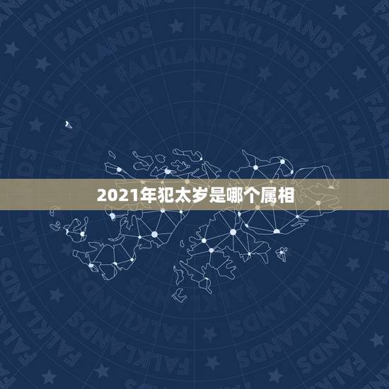 2021年犯太岁是哪个属相，2021什么属相犯太岁表